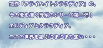 前作「フライハイトクラウディア」の、その後を描く待望のシリーズ第二弾！
エルディアとクラウディア、二つの世界を結ぶさまざまな想い・・・