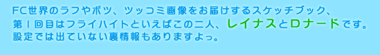 FC世界のラフやボツ、ツッコミ画像をお届けするスケッチブック、第1回目はフライハイトといえばこの二人、レイナスとロナードです。設定では出ていない裏情報もありますよっ。