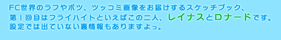 FC世界のラフやボツ、ツッコミ画像をお届けするスケッチブック、第１回目はフライハイトといえばこの二人、レイナスとロナードです。設定では出ていない裏情報もありますよっ。