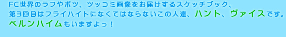 FC世界のラフやボツ、ツッコミ画像をお届けするスケッチブック、
第3回目はフライハイトになくてはならないこの人達、ハント、ヴァイスです。
ベルンハイムもいますよっ！
